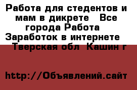 Работа для стедентов и мам в дикрете - Все города Работа » Заработок в интернете   . Тверская обл.,Кашин г.